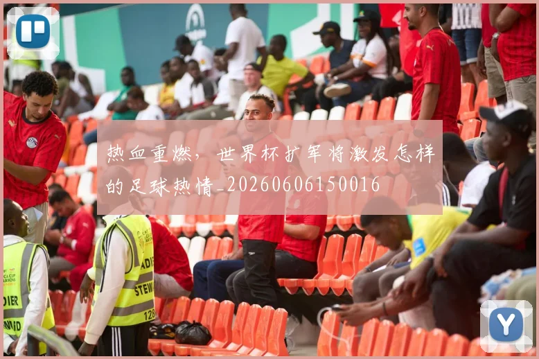 热血重燃，世界杯扩军将激发怎样的足球热情_20260606150016