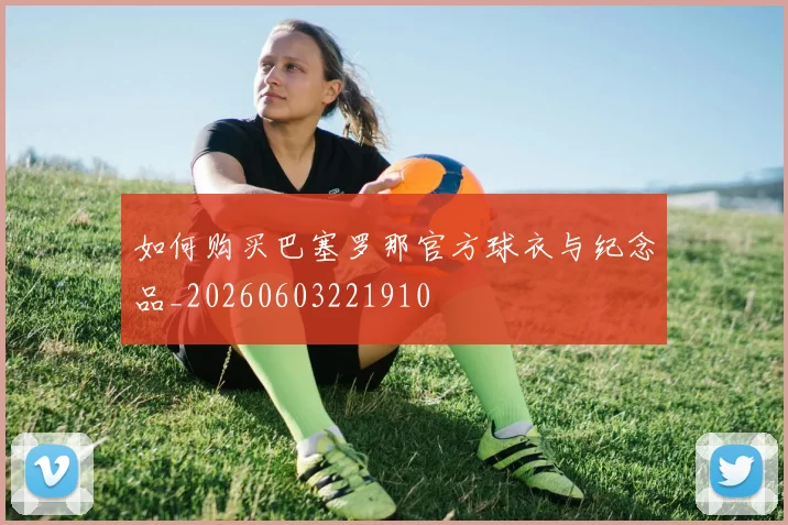 如何购买巴塞罗那官方球衣与纪念品_20260603221910
