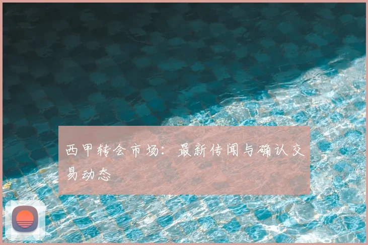 西甲转会市场:最新传闻与确认交易动态