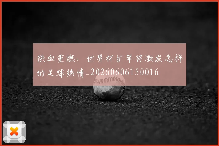热血重燃,世界杯扩军将激发怎样的足球热情_20260606150016
