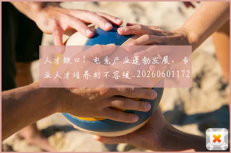 人才缺口！电竞产业蓬勃发展，专业人才培养刻不容缓_20260601172856_20260703213759