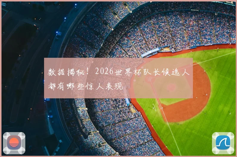数据揭秘！2026世界杯队长候选人都有哪些惊人表现