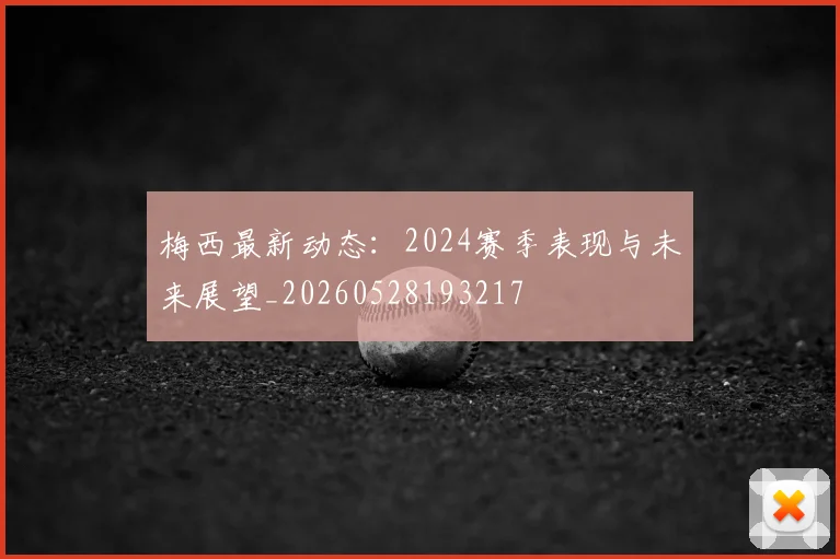 梅西最新动态：2024赛季表现与未来展望_20260528193217