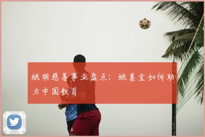 姚明慈善事业盘点:姚基金如何助力中国教育