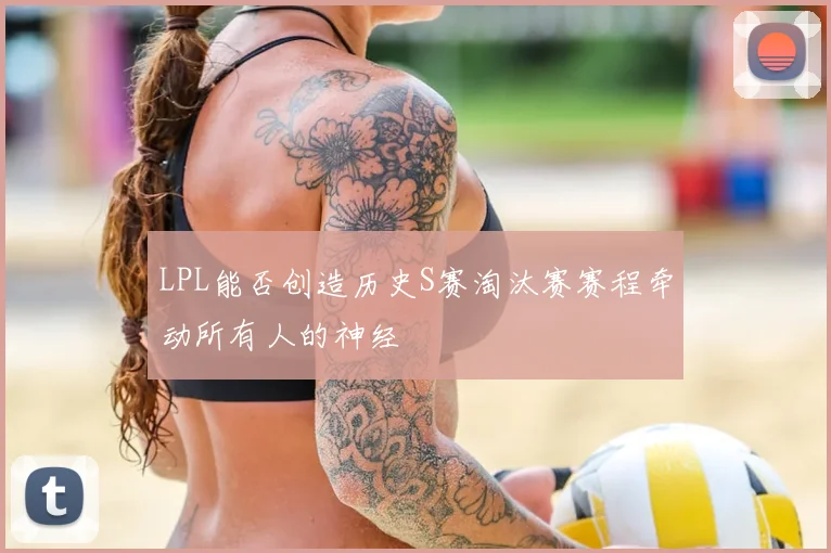 LPL能否创造历史S赛淘汰赛赛程牵动所有人的神经