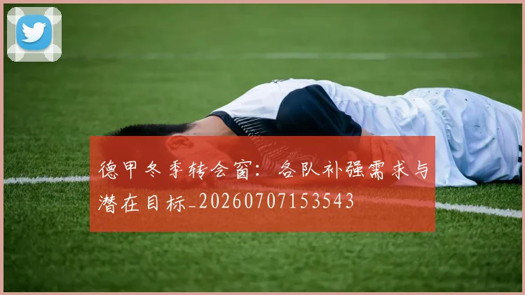 德甲冬季转会窗：各队补强需求与潜在目标_20260707153543