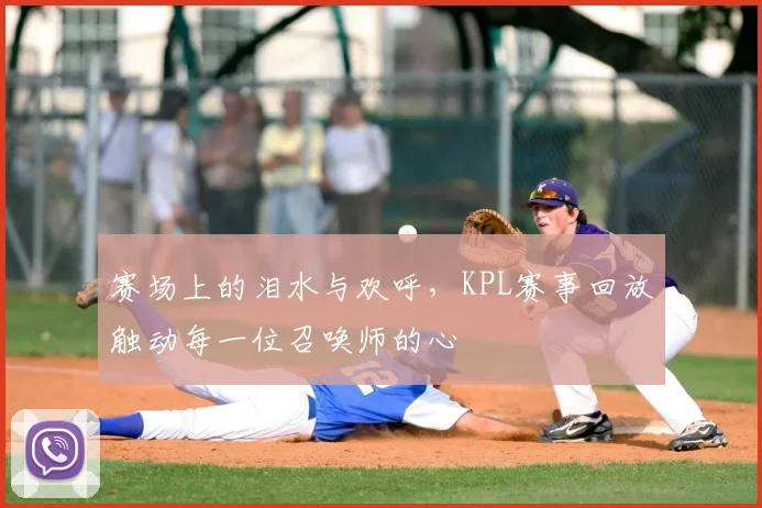赛场上的泪水与欢呼，KPL赛事回放触动每一位召唤师的心