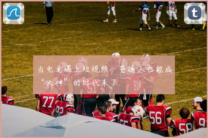 当电竞遇上短视频，普通人也能成“大神”的时代来了