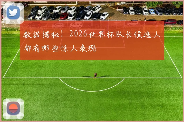 数据揭秘！2026世界杯队长候选人都有哪些惊人表现