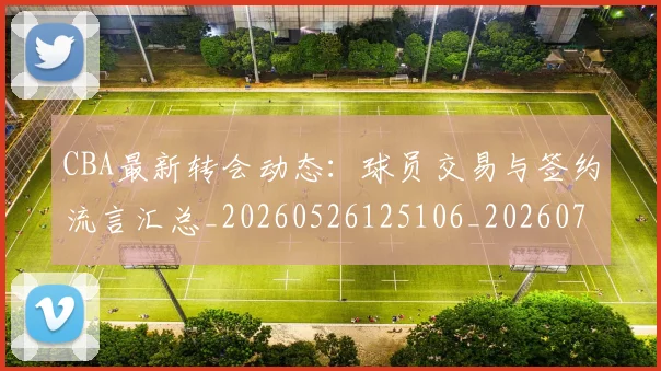 CBA最新转会动态：球员交易与签约流言汇总_20260526125106_20260702163641