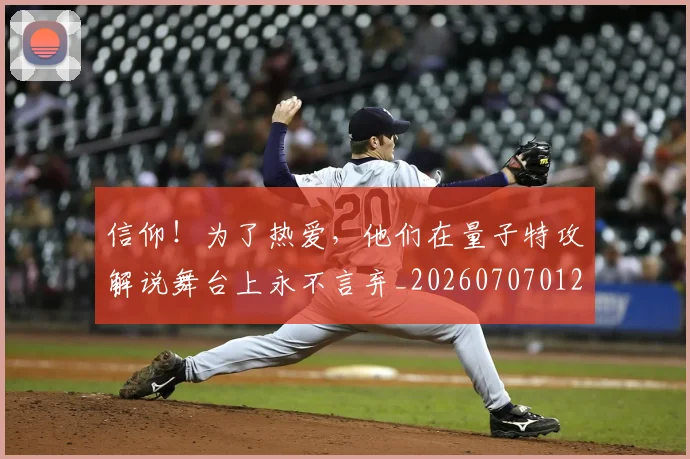 信仰!为了热爱,他们在量子特攻解说舞台上永不言弃_20260707012059