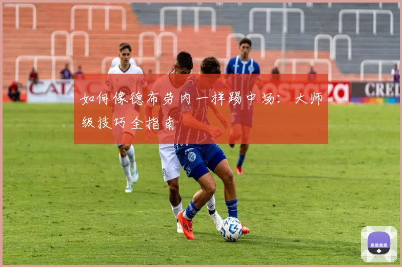 如何像德布劳内一样踢中场：大师级技巧全指南