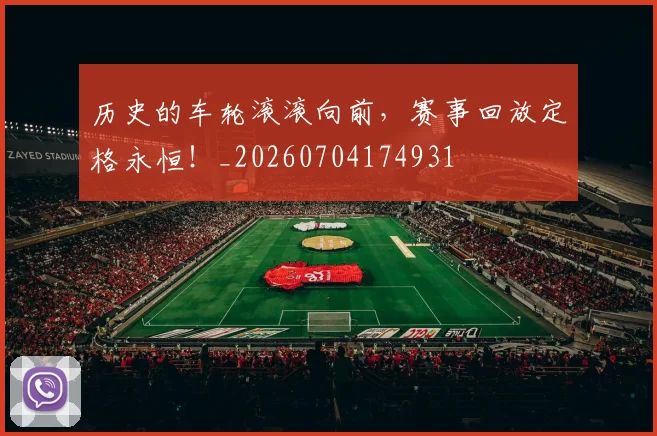 历史的车轮滚滚向前,赛事回放定格永恒!_20260704174931