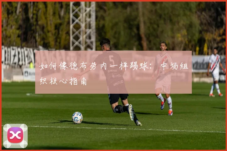 如何像德布劳内一样踢球：中场组织核心指南