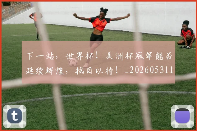 下一站,世界杯!美洲杯冠军能否延续辉煌,拭目以待!_20260531151134