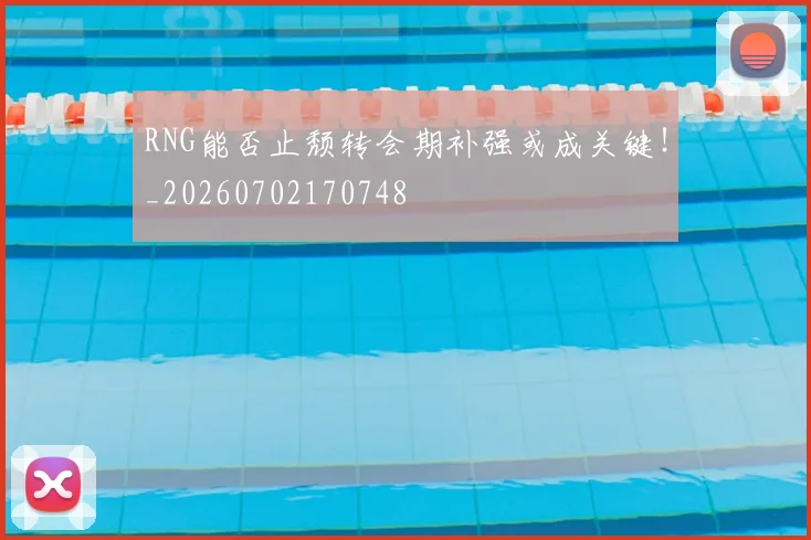 RNG能否止颓转会期补强或成关键！_20260702170748
