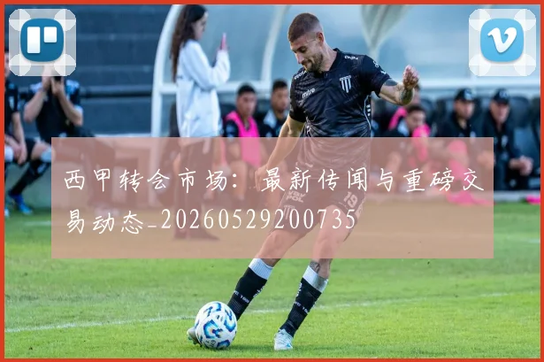 西甲转会市场:最新传闻与重磅交易动态_20260529200735