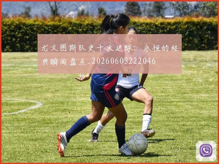 尤文图斯队史十大进球:永恒的经典瞬间盘点_20260603222046