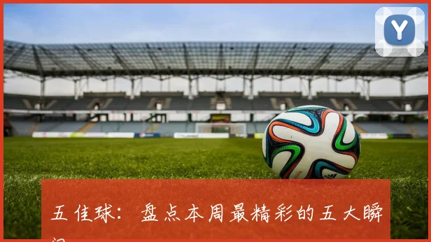 五佳球：盘点本周最精彩的五大瞬间