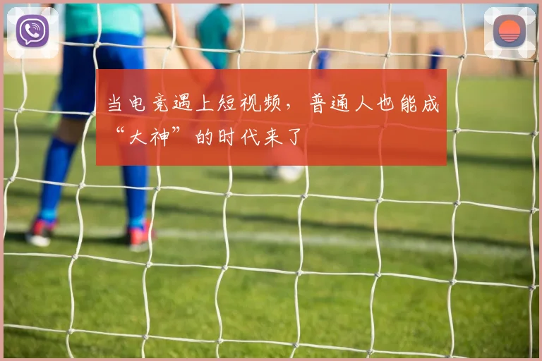 当电竞遇上短视频,普通人也能成“大神”的时代来了