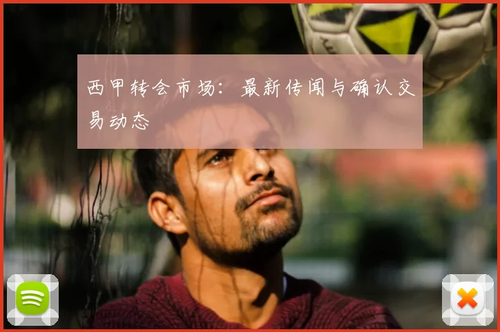 西甲转会市场：最新传闻与确认交易动态