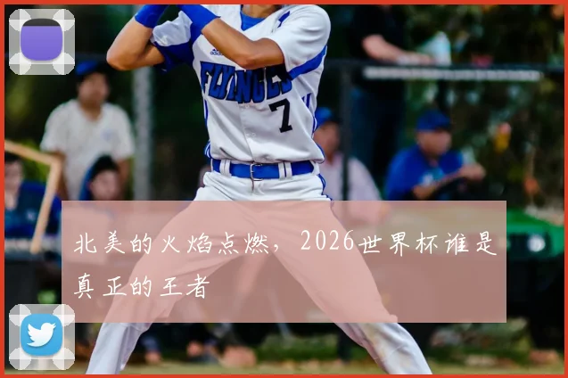 北美的火焰点燃,2026世界杯谁是真正的王者