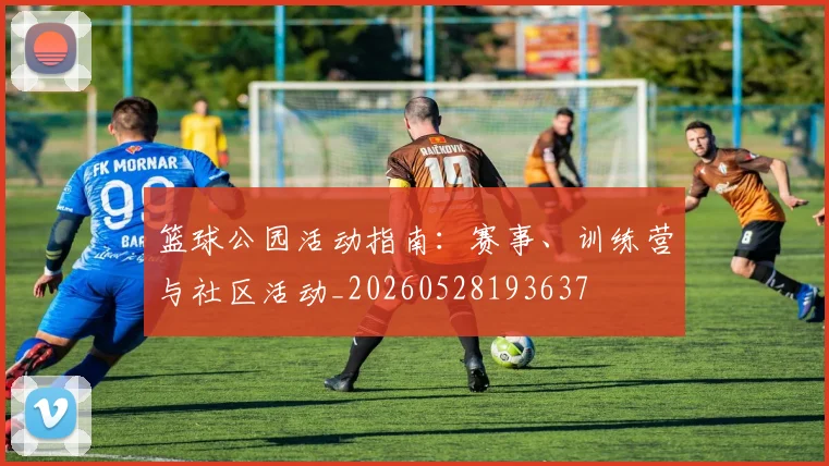 篮球公园活动指南:赛事、训练营与社区活动_20260528193637