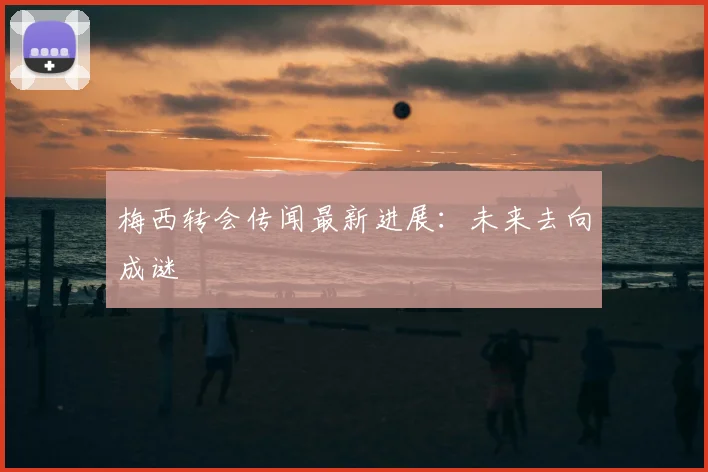 梅西转会传闻最新进展：未来去向成谜