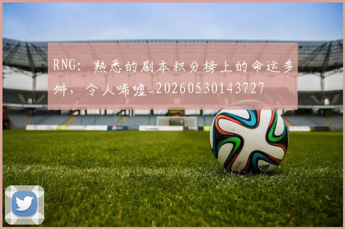 RNG：熟悉的剧本积分榜上的命运多舛，令人唏嘘_20260530143727