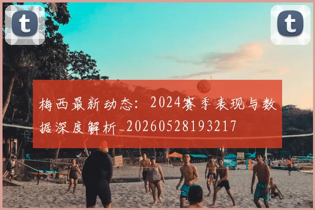 梅西最新动态:2024赛季表现与数据深度解析_20260528193217