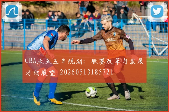 CBA未来五年规划：联赛改革与发展方向展望_20260513185721