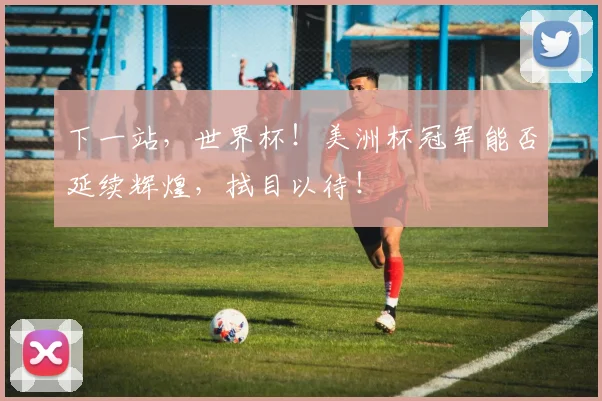 下一站,世界杯!美洲杯冠军能否延续辉煌,拭目以待!