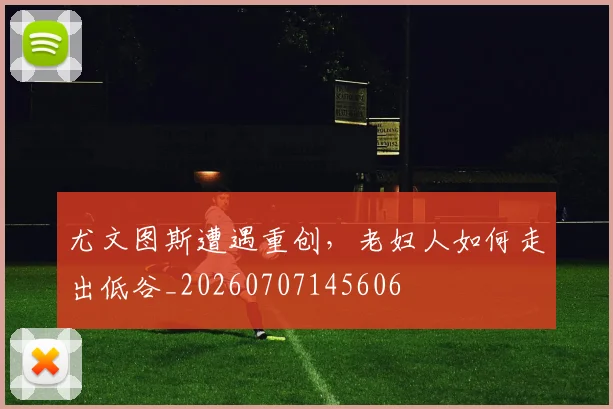 尤文图斯遭遇重创,老妇人如何走出低谷_20260707145606