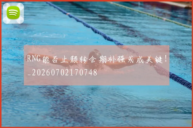 RNG能否止颓转会期补强或成关键！_20260702170748