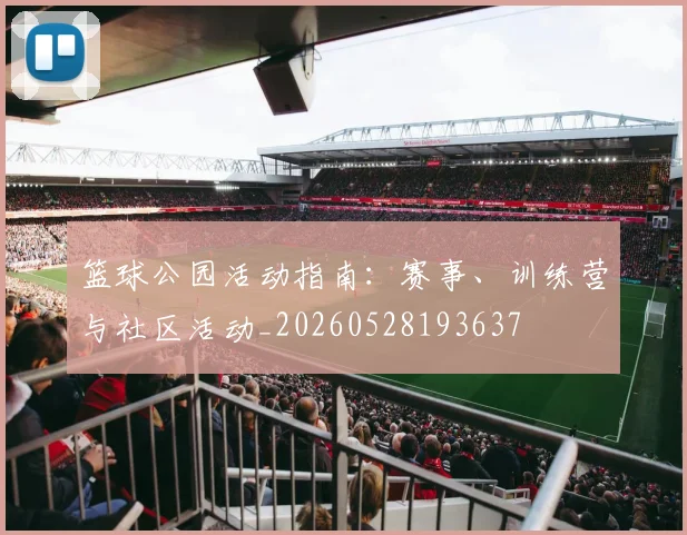篮球公园活动指南：赛事、训练营与社区活动_20260528193637