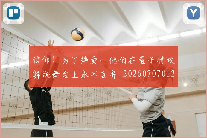 信仰！为了热爱，他们在量子特攻解说舞台上永不言弃_20260707012059