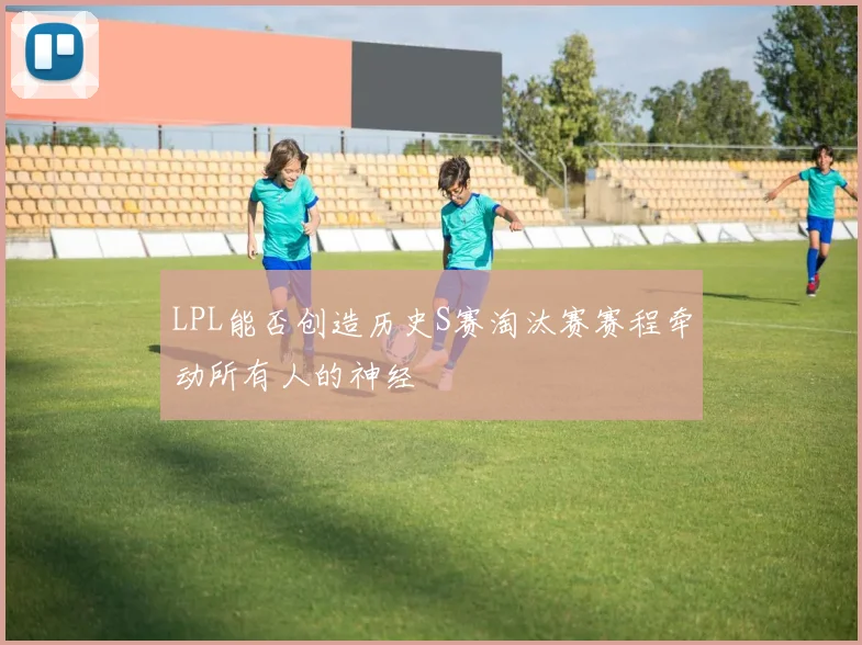 LPL能否创造历史S赛淘汰赛赛程牵动所有人的神经