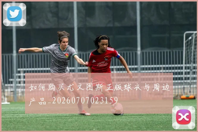 如何购买尤文图斯正版球衣与周边产品_20260707023159