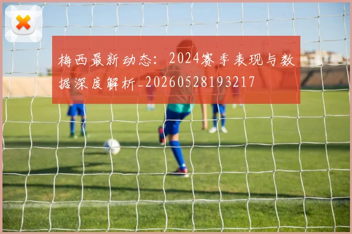 梅西最新动态：2024赛季表现与数据深度解析_20260528193217
