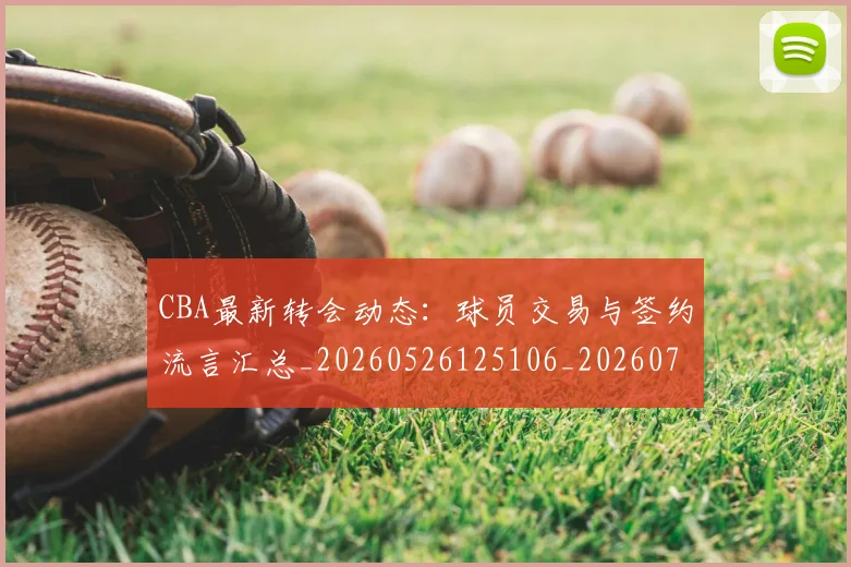 CBA最新转会动态:球员交易与签约流言汇总_20260526125106_20260702163641