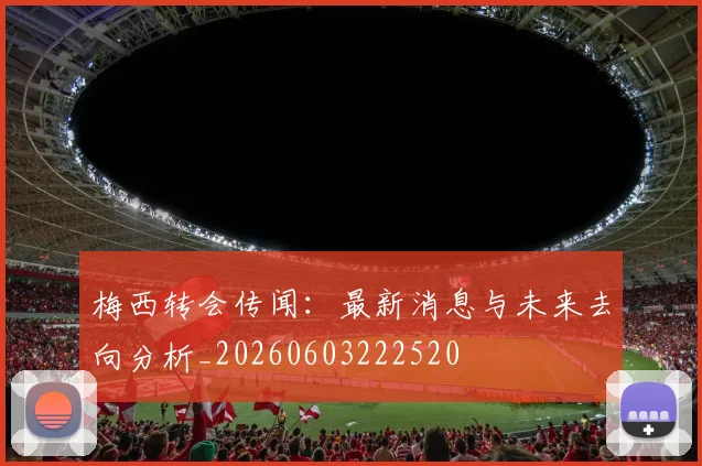 梅西转会传闻：最新消息与未来去向分析_20260603222520