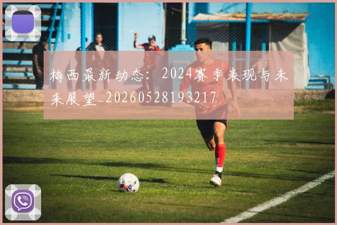 梅西最新动态:2024赛季表现与未来展望_20260528193217