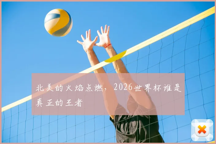 北美的火焰点燃，2026世界杯谁是真正的王者