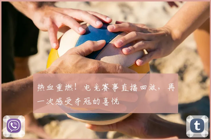 热血重燃！电竞赛事直播回放，再一次感受夺冠的喜悦